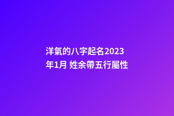 洋氣的八字起名2023年1月 姓余帶五行屬性
